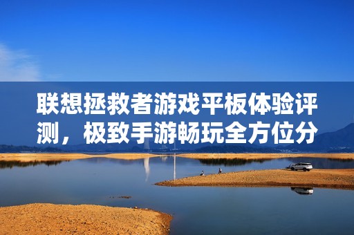 联想拯救者游戏平板体验评测，极致手游畅玩全方位分析