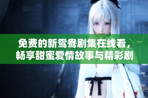 免费的新鸳鸯剧集在线看，畅享甜蜜爱情故事与精彩剧情