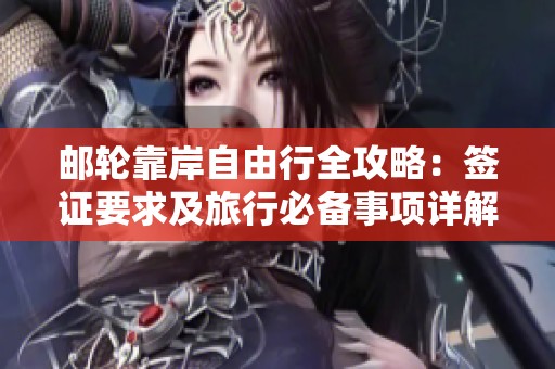 邮轮靠岸自由行全攻略：签证要求及旅行必备事项详解