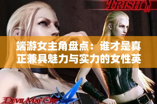 端游女主角盘点：谁才是真正兼具魅力与实力的女性英雄？