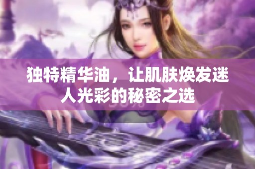独特精华油，让肌肤焕发迷人光彩的秘密之选