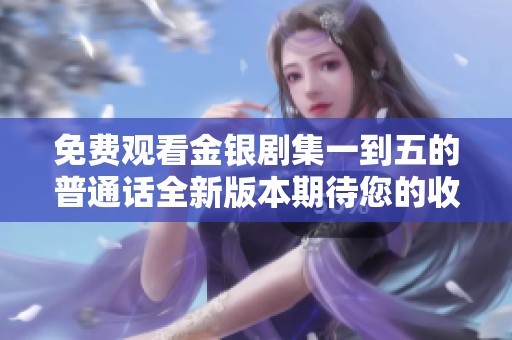 免费观看金银剧集一到五的普通话全新版本期待您的收看