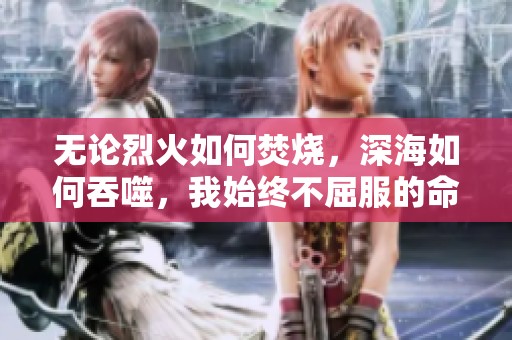 无论烈火如何焚烧，深海如何吞噬，我始终不屈服的命运之旅