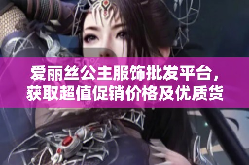 爱丽丝公主服饰批发平台，获取超值促销价格及优质货源信息