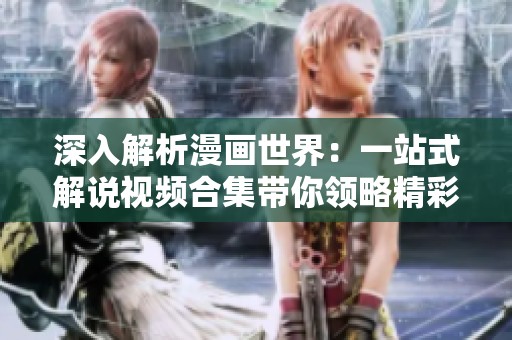 深入解析漫画世界：一站式解说视频合集带你领略精彩剧情