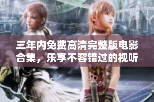 三年内免费高清完整版电影合集，乐享不容错过的视听盛宴