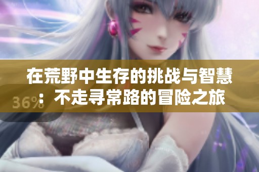 在荒野中生存的挑战与智慧：不走寻常路的冒险之旅