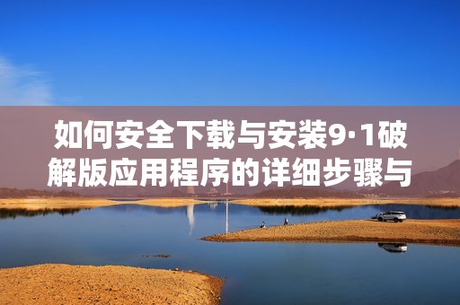 如何安全下载与安装9·1破解版应用程序的详细步骤与注意事项