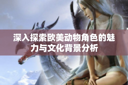 深入探索欧美动物角色的魅力与文化背景分析