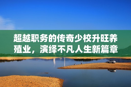 超越职务的传奇少校升旺养殖业，演绎不凡人生新篇章