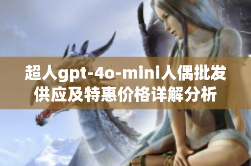 超人gpt-4o-mini人偶批发供应及特惠价格详解分析
