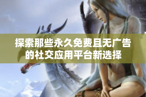 探索那些永久免费且无广告的社交应用平台新选择