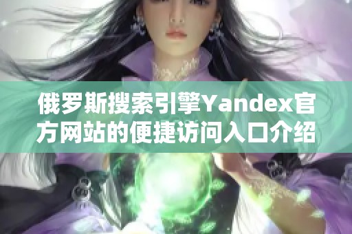 俄罗斯搜索引擎Yandex官方网站的便捷访问入口介绍