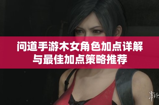 问道手游木女角色加点详解与最佳加点策略推荐