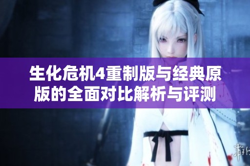 生化危机4重制版与经典原版的全面对比解析与评测