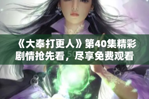 《大奉打更人》第40集精彩剧情抢先看，尽享免费观看乐趣