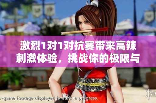 激烈1对1对抗赛带来高辣刺激体验，挑战你的极限与勇气