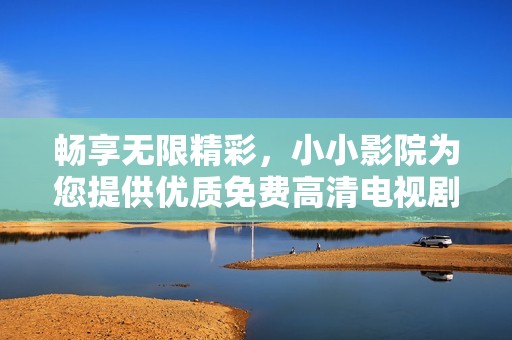 畅享无限精彩，小小影院为您提供优质免费高清电视剧汇总