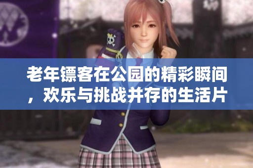 老年镖客在公园的精彩瞬间，欢乐与挑战并存的生活片段