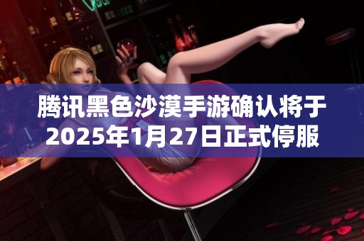 腾讯黑色沙漠手游确认将于2025年1月27日正式停服公告发布
