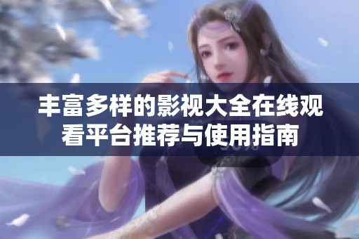 丰富多样的影视大全在线观看平台推荐与使用指南