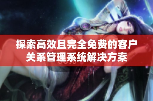 探索高效且完全免费的客户关系管理系统解决方案