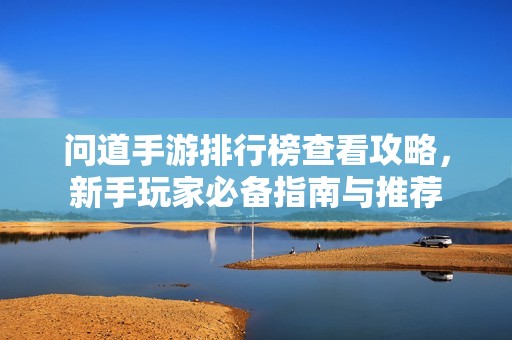 问道手游排行榜查看攻略，新手玩家必备指南与推荐