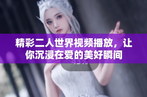 精彩二人世界视频播放，让你沉浸在爱的美好瞬间