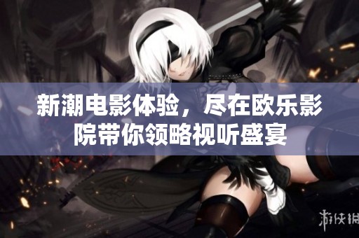 新潮电影体验，尽在欧乐影院带你领略视听盛宴