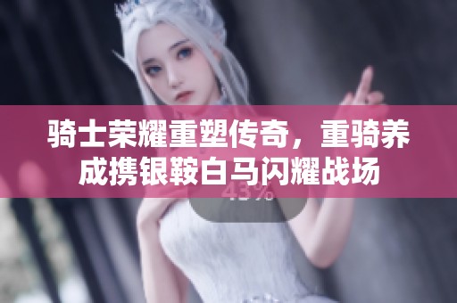 骑士荣耀重塑传奇，重骑养成携银鞍白马闪耀战场
