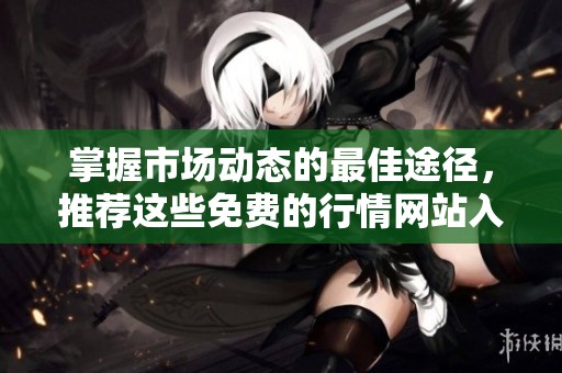 掌握市场动态的最佳途径，推荐这些免费的行情网站入口