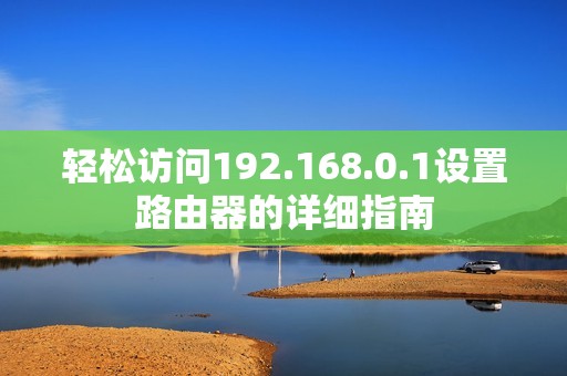 轻松访问192.168.0.1设置路由器的详细指南
