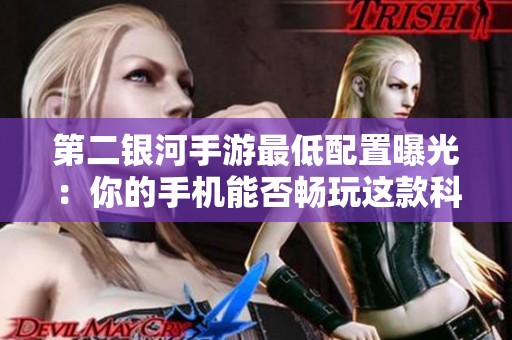 第二银河手游最低配置曝光：你的手机能否畅玩这款科幻星际战斗游戏