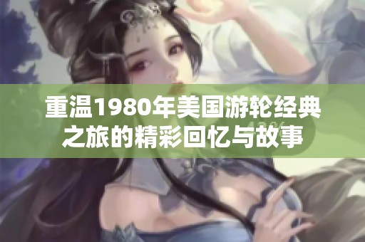 重温1980年美国游轮经典之旅的精彩回忆与故事