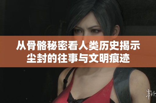 从骨骼秘密看人类历史揭示尘封的往事与文明痕迹