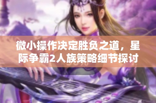 微小操作决定胜负之道，星际争霸2人族策略细节探讨
