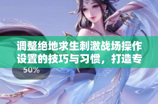 调整绝地求生刺激战场操作设置的技巧与习惯，打造专属最佳配置心得