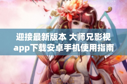 迎接最新版本 大师兄影视app下载安卓手机使用指南