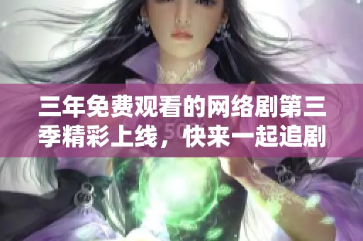 三年免费观看的网络剧第三季精彩上线，快来一起追剧吧！