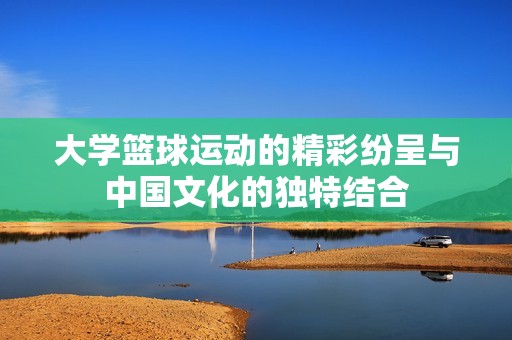 大学篮球运动的精彩纷呈与中国文化的独特结合