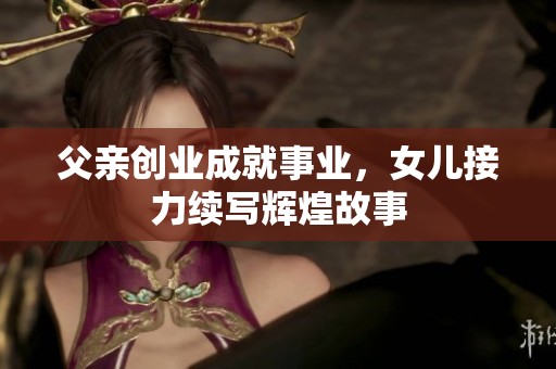 父亲创业成就事业，女儿接力续写辉煌故事