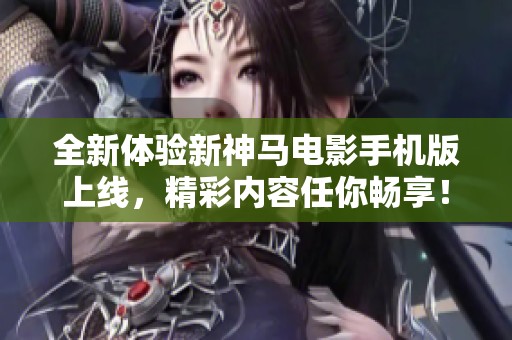 全新体验新神马电影手机版上线，精彩内容任你畅享！