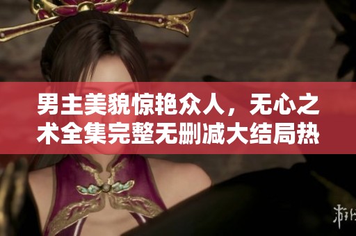 男主美貌惊艳众人，无心之术全集完整无删减大结局热播中