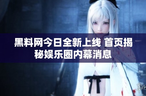 黑料网今日全新上线 首页揭秘娱乐圈内幕消息