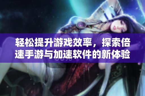 轻松提升游戏效率，探索倍速手游与加速软件的新体验