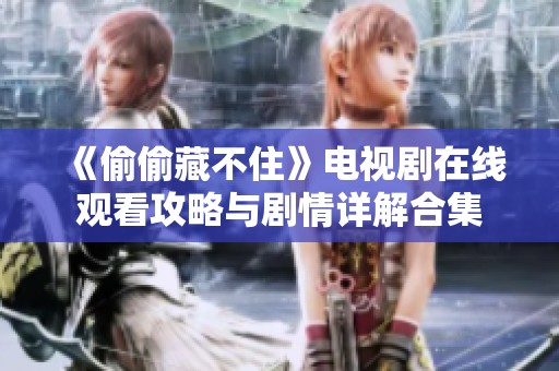 《偷偷藏不住》电视剧在线观看攻略与剧情详解合集