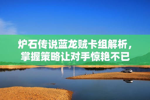 炉石传说蓝龙贼卡组解析，掌握策略让对手惊艳不已