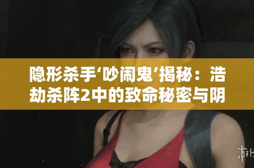 隐形杀手‘吵闹鬼’揭秘：浩劫杀阵2中的致命秘密与阴影之谜