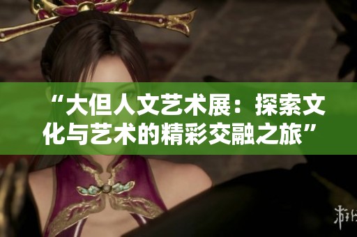 “大但人文艺术展：探索文化与艺术的精彩交融之旅”