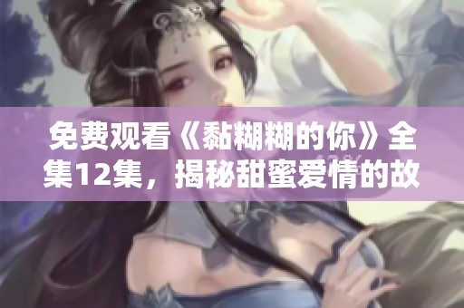 免费观看《黏糊糊的你》全集12集，揭秘甜蜜爱情的故事